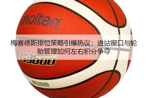 梅赛德斯排位策略引爆热议：进站窗口与轮胎管理如何左右积分争夺